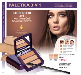 2
1
1 2 3
3
116
ቢ Korekční paletka The ONE
6 g
279 Kč
179 Kč
32593
Medium
KOREKTOR
3v1
PRO SKUTEČNĚ
DOKONALÉ KRYTÍ
PALETKA 3 V 1
Krémové složení je
obohaceno o pečující
rostlinný olej
ባ Profesionální štětec
na korektor a rtěnku
Nylon, hliník, dřevo. 17 cm
24144 99 Kč
ቢ
ባ
ZákladnípomocníciproDOKONALOUPLEŤ SCHOVÁTMAVÉ KRUHY
A NEDOKONALOSTI
32592
Light
32592
Light
JAK POUŽÍVAT:
Načervenalý odstín překryje
tmavé kruhy pod očima
Nažloutlý odstín zamaskuje
pupínky
Kompaktní pudr zaﬁxuje
korektor
 