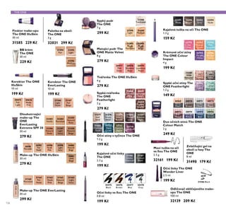 31595
Light
31596
Medium
30615
Fair
Light
30616
Nude
Pink
30596
Porcelain
30597
Fair
Nude
30598
Nude
Pink
30599
Light
Ivory
30600
Natural
Beige
30601
Olive
Beige
31160
Porcelain
31161
Fair
Nude
31162
Nude
Pink
31163
Natural
Beige
31164
Light
Ivory
31598
Translucent
31599
Light
31600
Medium
31592
Nude
Porcelain
31593
Nude
Beige
30977
Pink
Glow
30978
Shimmer
Rose
30979
Luminous
Peach
30475
Black
30476
Brown
30477
Blue
30478
Grey
31186
Smoky
Charcoal
31187
Carbon
Black
30969
Black
Pearl
30970
Bronzed
Brown
30971
Silver
Grey
30972
Rose
Taupe
30973
Pink
Mauve
30974
Midnight
Purple
30975
Denim
Blue
30976
Forest
Green
32294
Nude
32293
Grey
32292
Brown
32291
Black
31577
Iced
Sand
31578
Arctic
Silver
31579
Sahara
Bronze
31580
Mauve
Lava
31581
Amazon
Night
32792
Hot
Pink
32793
Orange
Crush
32794
Wet
Turquoise
32795
Purple
Wow
32796
Golden
Yellow
32686
Luminous
Rose
32687
Lustrous
Peach
32688
Radiant
Bronze
32583
Nude
Shimmer
32584
Peach
Twinkle
32585
Taupe
Glow
32586
Lilac
Lustre
32587
Mint Dust
31582
Charcoal
Dusk
32722
Aqua
Crush
32723
Peacock
Nacre
32724
Lilac Reef
32283
Vanilla
32284
Porcelain
32285
Natural
Rose
32286
Natural
Nude
32287
Light
Ivory
32288
Natural
Beige
31166
Light
Nude
31167
Fair
Beige
31586 Black
126
BB krém
The ONE
30 ml
229 Kč
Fixátor make-upu
The ONE IlluSkin
30 ml
31585 229 Kč
Make-up The ONE EverLasting
30 ml
299 Kč
Paletka na obočí
The ONE
3 g
32031 299 Kč
Sypký pudr
The ONE
7 g
299 Kč
Matující pudr The
ONE Matte Velvet
8 g
279 Kč
Tvářenka The ONE IlluSkin
4 g
279 Kč
Sypká tvářenka
The ONE
Featherlight
2 g
279 Kč
Zvláčňující gel na
obočí a řasy The
ONE
8 ml
31490 179 Kč
Maxi tužka na oči
ve ﬁxu The ONE
2.5 g
32161 199 Kč
Sypké oční stíny The
ONE Featherlight
1.3 g
149 Kč
Kajalová tužka na oči The ONE
1.3 g
159 Kč
Duo očních stínů The ONE
Colour Match
2 g
249 Kč
Krémové oční stíny
The ONE Colour
Impact
4 g
199 Kč
Odličovač obličejového make-
upu The ONE
100 ml
32139 209 Kč
Make-up The ONE IlluSkin
30 ml
279 Kč
Oční linky ve ﬁxu The ONE
0.8 ml
199 Kč
Dlouhotrvající
make-up The
ONE
EverLasting
Extreme SPF 30
30 ml
279 Kč
Korektor The ONE
EverLasting
10 ml
199 Kč
Korektor The ONE
IlluSkin
10 ml
199 Kč
Kajalové oční linky
The ONE
2.5 g
199 Kč
Oční stíny v tyčince The ONE
1.2 g
199 Kč
Oční linky The ONE
Wonder Liner
2.5 ml
199 Kč
31594
Fair
THE ONE
 