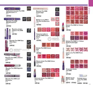 30719
Black
30720
Black
Brown
31189
Intense
Black
31473
Black
31474
Black
Plum
30722
Black
32035
Black
32036
Black
Blue
31442
Transparent
31443
Natural
Pink
31444
Nude
31434
Spicy
Nude
31435
Perfect
Pink
31437
Vibrant
Pink
31438
Coral
Ideal
31439
Real
Red
31440
Smoke
Red
31829
Dark
Plum
30628
Nude
Reﬂection
30629
Rose
Glacier
30631
Soft
Coral
30632
Iridescent
Blush
30635
Plum
Dimension
31684
Soft
Rose
31685
Vivid
Pink
31686
Coral
Matte
31688
Berry
Crush
31687
Red
Passion
30655
Uptown
Rose
30656
Pink
Mayﬂower
30659
Fuchsia
Hype
30660
Pink
Lady
30661
Clover
Haze
30663
Mysterious
Pink
30664
Cranberry
Blush
30665
Warm
Peach
30666
Coral
Charisma
30667
Sweet
Tangerine
30668
Coral
Ideal
30669
Red
Devotion
30671
Red
Passion
30672
Irresistible
Red
30673
RedHaute
Couture
30677
Warm
Nude
30678
Beige
Collection
30679
Vintage
Rose
30682
Red
Copper
30675
VIP Beige
32421
Black
32422
Prune
32712
Pink
Cloud
32713
Peach
Pavlova
32714
Rose
Petal
32715
Flamingo
Fluff
32716
Coral
Caresse
32717
Taupe
Touch
32718
Violet
Velvet
32719
Mulberry
Meringue
33004
Black WP
32435
Deep
Black
31627
Cranberry
Cream
31624
Beige
Taupe
31625
Soft
Peach
31626
Sweet
Rose
31651
Melted
Caramel
31652
Rosewood
Matte
31653
Rose
Parfait
31654
Fuchsia
Toffee
31655
Succulent
Pink
31656
Taupe
Delight
31657
Coral
Creme
31658
Wrapped
in Red
30980
Spectacular
Nude
30981
Ravishing
Rose
30982
Sublime
Pink
30983
Striking
Coral
30984
Amazing
Berry
30985
Stunning
Clover
30986
Explosive
Pink
30987
Dazzling
Plum
32436
Deep Blue
127
Voděodolná asenřa The ONE
WonderLash 5 v 1
8 ml
249 Kč
asenřa The ONE
WonderLash 5v1
8 ml
249 Kč
asenřa s dvoŘím
efeřtem The ONE
8 ml
249 Kč
asenřa The ONE Eyes
Wide Open
8 ml
249 Kč
asenřa The ONE Lash
Resistance
8 ml
249 Kč
asenřa The ONE
Featherlight
8 ml
249 Kč
Balzám na rty
BB The ONE
4 g
30717 179 Kč
asenřa The ONE Hypnotic
Depth
8 ml
249 Kč
PosiluŘící lař na
nehty The ONE
8 ml
32038 159 Kč
Rtěnřa The ONE 5 v 1 Colour
Stylist Featherlight
4 g
199 Kč
Balzám na rty SPF 8
The One Lip Spa Care
1.7 g
169 Kč
Rtěnřa The ONE Colour
Soft
2.8 g
199 Kč Lesř na rty The ONE Power
Shine
5 ml
199 Kč
Matná rtěnřa The ONE Colour
Unlimited
1.7 g
199 Kč
Rtěnřa The ONE 5v1 Colour
Stylist
4 g
199 Kč
asenřa The ONE s efeřtem
umělých as
8 ml
249 Kč
TroŘvrstvá rtěnřa
The ONE
4 g
279 Kč
Krémová rtěnřa The ONE 5 v 1
Colour Stylist
4 g
199 Kč
MAKE-UP
NAPOSLEDY
V KATALOGU
Vysouvací tužřa na
rty The ONE Colour
Stylist
0.3 g
159 Kč
NAPOSLEDYV
KATALOGU
 