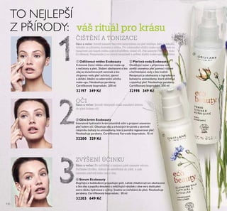 130
Ráno a večer: Jemně naneste vatovým tampónkem na pleť obličeje, krku a dekoltu;
vyhněte se přímému kontaktu s očima. Pro odstranění očního make-upu naneste na
tampónek pár kapek mléka a jemně přetřete oblast očí. Pak naneste Pleťovou vodu
EcoBeauty. Nasprejujte ji na vatový tampónek a setřete zbytky make-upu či nečistot.
ČIŠTĚNÍ A TONIZACE
ባ Pleťová voda Ecobeauty
Osvěžující toner s příjemnou vůní
osvěží unavenou pleť pomocí růžové
a heřmánkové vody v bio kvalitě.
Receptura je obohacena o ingredience
bohaté na antioxidanty, které zklidňují
a zjemňují pleť. Neobsahuje parabeny.
Certiﬁkovaný bioprodukt. 200 ml
32198 349 Kč
Ráno a večer: Jemně vklepejte malé množství krému
do pleti kolem očí.
OČI
ቤ Oční krém Ecobeauty
Intenzivně hydratační krém okamžitě oživí a projasní unavenou
pleť kolem očí. Obsahuje olej z arktických brusinek a semínek
rakytníku bohatý na antioxidanty, který pomáhá regenerovat pleť.
Neobsahuje parabeny. Certiﬁkovaný Fairtrade bioprodukt. 15 ml
32200 329 Kč
ZVÝŠENÍ ÚČINKU
Ráno a večer: Po vyčištění a tonizaci pleti naneste sérum.
Počkejte chvilku, dokud se nevstřebá do pleti, a pak
naneste pleťový krém nebo olej.
ብ Sérum Ecobeauty
Dopřejte si každodenní projasňující péči. Lehké chladivé sérum obohacené
o bio olej z pupalky dvouleté a zvláčňující výtažek z aloe vera dodá pleti
extra dávku hydratace a výživy. Snadno se vstřebává do pleti. Neobsahuje
parabeny. Certiﬁkovaný bioprodukt. 30 ml
32203 649 Kč
TO NEJLEPŠÍ
Z PŘÍRODY: váš rituál pro krásu
ቢ Odličovací mléko Ecobeauty
Krémové čisticí mléko odstraní make-up
a nečistoty z pleti. Složení obohacené o bio
olej ze slunečnicových semínek a bio
chrpovou vodu pleť ochrání, zjemní
a zklidní. Ideální na odstranění očního
make-upu. Neobsahuje parabeny.
Certiﬁkovaný bioprodukt. 200 ml
32197 349 Kč
ባ
ቢ
 