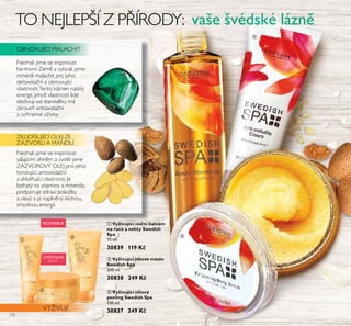 134
ቤ Vyživující tělový
peeling Swedish Spa
150 ml
30837 249 Kč
ቢ Vyživující noční balzám
na ruce a nehty Swedish
Spa
75 ml
30839 119 Kč
ባ Vyživující tělové máslo
Swedish Spa
200 ml
30838 249 Kč
TO NEJLEPŠÍ Z PŘÍRODY: vaše švédské lázně
Nechali jsme se inspirovat
harmonií Země a vybrali jsme
minerál malachit pro jeho
detoxikační a obnovující
vlastnosti.Tento kámen nabitý
energií, jehož vlastnosti lidé
obdivují od starověku, má
zárove antioxidační
a ochranné účinky.
Nechali jsme se inspirovat
sálajícím ohněm a zvolili jsme
ZÁZVOROVÝ OLEJ pro jeho
tonizující, antioxidační
a zklid ující vlastnosti. Je
bohatý na vitaminy a minerály,
podporuje zdraví pokožky
a vlasů a je naplněný klidnou,
smyslnou energií.
VYŽIVUJÍ
OBNOVUJÍCÍ MALACHIT
ZKLID UJÍCÍ OLEJ ZE
ZÁZVORU A MANDLÍ
ቤ
ቢ
ባ
ብ
ቦ
ቧ
LIMITOVANÁ
EDICE
NOVINKA
 