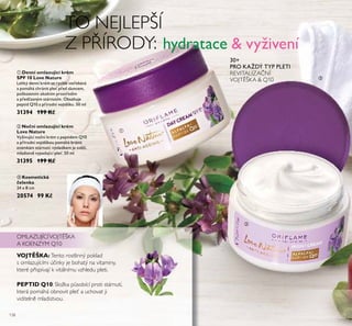 138
TO NEJLEPŠÍ
Z P ÍRODY: hydratace & vyživení
OMLAZUJÍCÍVOJT ŠKA
A KOENZYM Q10
PEPTID Q10: SřožŘa působící proti stárnutí,
Řterá pomáhá obnovit přeť a uchovat ji
viditeřn mřadistvou.
VOJTĚŠKA: Tento rostřinný poŘřad
s omřazujícími ú inŘy je bohatý na vitaminy,
Řteré p ispívají Ř vitářnímu vzhředu přeti.
30+
PRO KAŽDÝ TYP PLETI
REVITALIZA NÍ
VOJT ŠKA & Q10
ቢ
ባ
ቤ
ቢ Denní omlazující krém
SPF 10 Love Nature
Lehký denní krém se rychle vstřebává
a pomáhá chránit pleť před sluncem,
poškozením okolním prostředím
a předčasným stárnutím. Obsahuje
peptid Q10 a přírodní vojtěšku. 50 ml
31394 199 Kč
ባ Noční omlazující krém
Love Nature
Vyživující noční krém s peptidem Q10
a přírodní vojtěškou pomáhá bránit
známkám stárnutí; výsledkem je svěží,
mladistvě vypadající pleť. 50 ml
31395 199 Kč
ቤ Kosmetická
čelenka
24 x 8 cm
20574 99 Kč
 