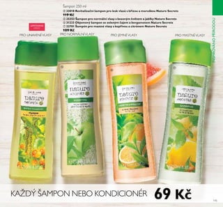 KAŽDÝ ŠAMPON NEBO KONDICIONÉR
ብ 33018 Revitalizační šampon pro lesk vlasů s břízou a moruškou Nature Secrets
119 Kč
ቦ 25353 Šampon pro normální vlasy s bezovým květem a jablky Nature Secrets
ቧ 31233 Objemový šampon se zeleným čajem a bergamotem Nature Secrets
ቨ 22701 Šampón pro mastné vlasy s kopřivou a citrónem Nature Secrets
109 Kč
PRO JEMNÉVLASY PRO MASTNÉVLASYPRO NORMÁLNÍVLASYPRO UNAVENÉVLASY
ብ ቦ ቨ
ቧ
69 Kč 145
INSPIROVÁNOPŘÍRODOU
LIMITOVANÁ
EDICE
Šampon 250 ml
 