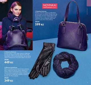 23
NOVINKA!
LIMITOVANÁ EDICE
DOPLKY
ቤ
ብ
ቦ
ብ Rukavice Delicate
Zůsta te stylová i v zimě. Delší rukavice z umělé kůže
jsou klasický elegantní doplněk. Mají širší střih podle
nejnovějších trendů. Jsou podšité ﬂísem, aby vás zahřály
i během chladných dní. Univerzální velikost. 35 x 12 cm
29246
449 Kč
ቤ Kabelka Delicate
Kabelka ve ﬁalovém odstínu z umělé kůže je
zárove stylová a praktická. Má delší ucha, aby
šla pohodlně nosit přes rameno nebo na lokti,
dvojitý přívěsek na zipu, vnitřní kapsy na zip
a dostatek místa na drobnosti. Hodí se do
práce i na večer 31.5 x 13.5 x 27.4 cm
29244
599 Kč
ቦ Pletený šál Delicate
Oživte svůj oblíbený zimní kabát barevnou pletenou
šálou v nádherném ﬁalovém odstínu. Báječně vás
zahřeje i během nejchladnějších dní. Je vyrobena
z akrylové příze se zatočeným efektem. Zkombinujte
ji s rukavicemi z umělé kůže a kabelkou z kolekce
Delicate. 14 x 70 cm (obvod)
29245
349 Kč
 