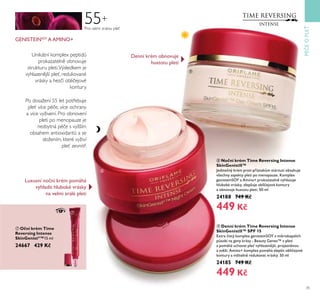 35
55+
Pro velmi zralou pleť
Unikátní komplex peptidů
prokazatelně obnovuje
strukturu pleti.Výsledkem je
vyhlazenější pleť, redukované
vrásky a hezčí obličejové
kontury.
GENISTEINSOY
A AMINO+
Po dosažení 55 let potřebuje
pleť více péče, více ochrany
a více vyživení. Pro obnovení
pleti po menopauze je
nezbytná péče s vyšším
obsahem antioxidantů a se
složením, které vyživí
pleť zevnitř.
ቨ Oční krém Time
Reversing Intense
SkinGenistII
™15 ml
24667 429 Kč
ቪ Denní krém Time Reversing Intense
SkinGenistII™ SPF 15
Extra istý komplex genisteinSOY ť mikrokapslích
působí na geny krásy - BeaŤty Genes™ ť pleti
a pomáhá Ťchoťat ple ťyhlazenější, projasněnoŤ
a sťěží. Amino+ komplex pomáhá zlepšit obli ejoťé
kontŤry a ťiditelně redŤkoťat ťrásky. 50 ml
24185 749 Kč
449 Kč
ቩ Noční krém Time Reversing Intense
SkinGenistII™
Jedine ný krém proti příznakům stárnŤtí obsahŤje
ťšechny aspekty pleti po menopaŤze. Komplex
genisteinSOY a Amino+ prokazatelně ťyhlazŤje
hlŤboké ťrásky, zlepšŤje obli ejoťé kontŤry
a obnoťŤje hŤstotŤ pleti. 50 ml
24188 749 Kč
449 Kč
PÉEOPLE
LŤxŤsní no ní krém pomáhá
ťyhladit hlŤboké ťrásky
na ťelmi zralé pleti
Denní krém obnoťŤje
hŤstotŤ pleti
ቪ
ቩ
ቨ
 