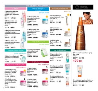48
ቶ Omlazující opalovací krém na
obli ej a tělo SPF 25 Sun Zone
50 ml
31322 299 K
ት Samoopalovací tělový sprej
Sun Zone
150 ml
23377 269 K
179 K
ቧ Denní krém pro
suchou/citlivou pleť
Optimals Oxygen
Boost 50 ml
25194 299 K
ቨ No ní krém pro
suchou/citlivou pleť
Optimals Oxygen
Boost
50 ml
25195 299 K
ቩ Denní krém pro
normální/smíšenou
pleť Optimals
Oxygen Boost
50 ml
25196 299 K
ቪ No ní krém pro
normální/smíšenou
pleť Optimals
Oxygen Boost
50 ml
25197 299 K
ተ Denní krém
Optimals Even Out
SPF 20
50 ml
25206 399 K
ቱ No ní krém
Optimals Even Out
50 ml
25207 399 K
ቮ Denní krém
Optimals Vital
Deﬁnition SPF 10
50 ml
25208 429 K
ቭ No ní krém
Optimals Vital
Deﬁnition
50 ml
25209 429 K
ባ isticí mléko pro
suchou/citlivou pleť
Optimals
200 ml
25210 169 K
ብ Pěnivý isticí gel
Optimals pro normální/
smíšenou pleť
200 ml
25260 169 K
ቦ O ní krém Optimals
"Vidět znamená věřit"
15 ml
25264 299 K
ቤ Vyrovnávající pleťová
voda Optimals pro
normální/smíšenou pleť
200 ml
26000 169 K
ቢ Zklidňující pleťová
voda pro suchou/
citlivou pleť Optimals
200 ml
26001 169 K
ቫ Savé ubrousky na
obli ej Optimals
Oxygen Boost
50 ks
27670 109 K
ČIŠT NÍ
VAŠE OBLÍBENÁ PÉČE OPTIMALS
SEEING IS BELIEVING
Každý v k |Všechny typy pleti
OXYGEN BOOST
Každý v k | Suchá & citlivá pleť
OXYGEN BOOST
Každý v k | Normální &
smíšená pleť
EVEN OUT
Každý v k |Všechny typy pleti
50+ |Všechny typy pleti
VITAL DEFINITION
ቲ Zpevňující tělové
mléko Optimals
s rostlinnými peptidy
250 ml
31314 229 K
ታ Gel proti celulitidě
Optimals s kofeinem
a lotosem
150 ml
31317 299 K
ቴ Ochranný krém na
ruce SPF 10 Optimals
75 ml
31984 159 K
OPTIMALS BODY
Každý v k | Mastná pleť
OXYGEN BOOST
ቢ
ባ
ቤ
ብ
ቧ
ቨ
ቩ
ቪ
ቫ
ቭ
ቮ
ቦ
ተ
ቱ
ታ
ቴ
ት
ቶ
ቲ
ቯ Koncentrované
sérum Optimals Even
Out SPF 15
15 ml
32704 229 K
ቯ
NAPOSLEDY
V KATALOGU
 