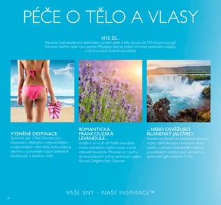 56
Sprchové gely z řady Discover jsou
inspirovány n kterými z nejexoti t jších
a nejkrásn jších m st sv ta.Vyzkoušejte je
všechny a vychutnejte si jejich jedine n
povzbuzující a exotické vůn !
VYSNĚNÉ DESTINACE
VÍTE, ŽE...
Pokud se rozhodnete pro velké balení výrobků pé e o t lo, jako je náš 750 ml sprchový gel
Discover, ušetříte nejen as a peníze. Přisp jete také ke snížení množství plastového odpadu
a tím k ochran životního prostředí.
ROMANTICKÁ
FRANCOUZSKÁ
LEVANDULE...
Vydáte-li se na jih od Paříže, nemůžete
minou velkolepou záplavu barev a vůn
rozkvetlé levandule. Přeneste se v duchu
do levandulových polí se sprchovým gelem
Parisian Delight z řady Discover.
... NEBO OSVĚŽUJÍCÍ
ISLANDSKÝ JALOVEC?
Nechte se přenést do nedot ené islandské
krajiny zalité sluncem a omývané vlnami
oceánu s pomocí aromatického jalovce
a osv žujících vodních tónů ukrytých ve
sprchovém gelu Icelandic Purity.
PÉ E O T LO A VLASY
VAŠE SNY – NAŠE INSPIRACE™
 