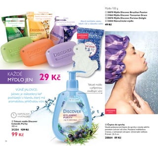 ቢ
ባ ቤ
ብ
ቦ
ቧ
58
Mýdlo 100 g
LIMITOVANÁ
EDICE
ቢ 30070 Mýdlo Discover Brazilian Passion
ባ 31864 Mýdlo Discover Tanzanian Grace
ቤ 30076 Mýdlo Discover Parisian Delight
ብ 32844 Námořnické mýdlo
49 K
Akord mořského vánku,
bílých růží a růžového cedru
Romantická levandule
a sladká vanilka
Povzbuzující v n
guarany
PARIS
KAŽDÉ
MÝDLO JEN
ቧ epice do sprchy
Veselá polyesterová čepice do sprchy s trendy zebřím
potiskem ochrání váš účes. Potažena vodědolnou
vrstvou, s nařaseným okrajem. Univerzální velikost.
Průměr: 25.5 cm
28864 89 K
LIMITOVANÁ
EDICE
Sladká exotická v n
moringy a baobabu
ቦ Tekuté mýdlo Discover
Icelandic Purity
300 ml
31254 129 K
99 K
Tekuté mýdlo
s příjemnou
osv žující v níV N JALOVCE:
Jalovec je stálezelený keř
pocházející z Islandu, který má
aromatickou jehličnatou v ni.
BRAZIL
TANZANIA
29 K
NAPOSLEDY
V KATALOGU
 