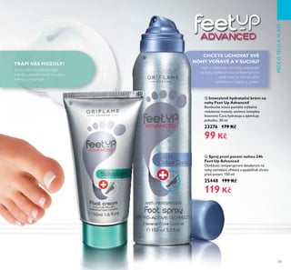 65
PÉČEOTLOAVLASY
ቧ Sprej proti pocení nohou 24h
Feet Up Advanced
Osv žující antiperspirant deodorant na
nohy vstřebává vlhkost a spolehliv chrání
před potem. 150 ml
25448 199 Kč
119 Kč
Než si obléknete ponožky, nasprejujte
na nohy rychleschnoucí antiperspirační
sprej, který je ochrání před
nežádoucími pachy a potem.
CHCETE UCHOVAT SVÉ
NOHY VOŇAVÉ A V SUCHU?
Na ztvrdlé a mozolnaté části
pokožky naneste menší množství
krému a vmasírujte.
ቦ Intenzivně hydratační krém na
nohy Feet Up Advanced
Bambucké máslo pomáhá viditeln
redukovat mozoly, zatímco komplex
Intensive Care hydratuje a zjemňuje
pokožku. 50 ml
23276 179 Kč
99 Kč
TRÁPÍ VÁS MOZOLY?
ቦ
ቧ
 