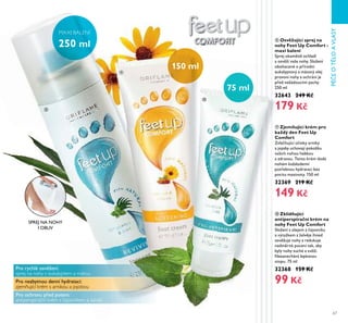 67
PÉEOTLOAVLASY
ቫ Zklidňující
antiperspirační krém na
nohy Feet Up Comfort
Složení s olejem z ajovníku
a výtažkem z šalv je ihned
osv žuje nohy a redukuje
nadm rné pocení tak, aby
byly nohy suché a sv ží.
Nezanechává lepkavou
stopu. 75 ml
32368 159 Kč
99 Kč
ቪ Zjemňující krém pro
každý den Feet Up
Comfort
Zvlá ňující ú inky arniky
a jojoby uchovají pokožku
vašich nohou hebkou
a zdravou. Tento krém dodá
nohám každodenní
potřebnou hydrataci bez
pocitu mastnoty. 150 ml
32369 219 Kč
149 Kč
ቩ Osvěžující sprej na
nohy Feet Up Comfort -
maxi balení
Sprej okamžit ochladí
a osv ží vaše nohy. Složení
obohacené o přírodní
eukalyptový a mátový olej
provoní nohy a ochrání je
před nežádoucími pachy.
Ě50 ml
32643 249 Kč
179 Kč
MAXI BALENÍ
250 ml
SPREJ NA NOHY
I OBUV
150 ml
75 ml
ቩ
ቪ
ቫ
Pro rychlé osv žení:
sprej na nohy s eukalyptem a mátou
Pro nezbytnou denní hydrataci:
zjemňující krém s arnikou a jojobou
Pro ochranu před potem:
antiperspirační krém s čajovníkem a šalvějí
 