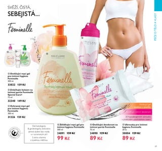 69
PÉČEOTĚLOAVLASY
ቲ Osvěžující deodorant na
intimní partie Feminelle
75 ml
24890 129 Kč
89 Kč
ተ Ochranný mycí gel
pro intimní hygienu
Feminelle
300 ml
31326 159 Kč
ቯ Zvláčňující balzám na
intimní partie Feminelle
Special Care+
75 ml
32340 149 Kč
ቮ Osvěžující mycí gel
pro intimní hygienu
Feminelle
300 ml
33022 159 Kč
Dermatologicky
& gynekologicky testováno
Jemné složení bez mýdla
a s vyrovnaným pH
S extra vitaminy
a kyselinou mlé nou
ታ Ubrousky pro intimní
hygienu Feminelle
20 ks
30004 129 Kč
89 Kč
ቱ Zklidňující mycí gel pro
intimní hygienu Feminelle
300 ml
24891 159 Kč
99 Kč
Zklidňující gel
s výtažkem z pivoňky
SV ŽÍ, ISTÁ,
SEBEJISTÁ...
Osv žující intimní deodorant
ቮ ቯ
ተ
ቱ
ቲ
ታ
Ě0 hypoalergenních ubrousků
v praktickém uzavíratelném balení
 