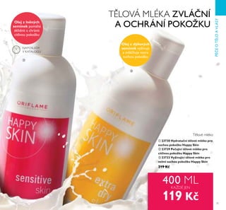 71
PÉEOTĚLOAVLASY
Olej z lněných
semínek pomáhá
zklidnit a chránit
citlivou pokožku
Olej z dýňových
semínek vyživuje
a zvlá ňuje extra
suchou pokožku
400 ML
119 Kč
ቢ 23730 Hydratační tělové mléko pro
suchou pokožku Happy Skin
ባ 23729 Pečující tělové mléko pro
citlivou pokožku Happy Skin
ቤ 23733 Vyživující tělové mléko pro
velmi suchou pokožku Happy Skin
219 Kč
KAŽDÉ JEN
T LOVÁ MLÉKA ZVLÁ NÍ
A OCHRÁNÍ POKOŽKU
T lové mléko
ባ
ቤ
NAPOSLEDY
V KATALOGU
 