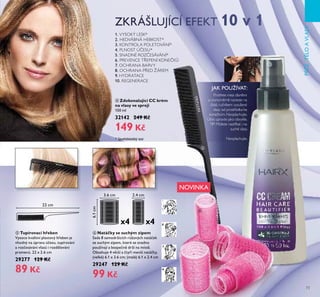 x4 x4
22 cm
6.1cm
3.6 cm 2.4 cm
ብ
ቦ
ቧ
73
1. VYSOKÝ LESK*
2. HEDVÁBNÁ HEBKOST*
3. KONTROLA POLETOVÁNÍ*
4. PLNOST Ú ESU*
5. SNADNÉ ROZ ESÁVÁNÍ*
6. PREVENCE T EPENÍ KONE K
7. OCHRANA BARVY
8. OCHRANA P ED ŽÁREM
9. HYDRATACE
10. REGENERACE
PÉETLOAVLASY
Prot ete mezi dřaněmi
a rovnoměrně naneste na
isté, ru níŘem vysušené
vřasy od prost edŘa Ře
Řone Ř m. Neopřachujte.
Ú es upravte jaŘo obvyŘře.
TIP: M žete nast íŘat i na
suché vřasy.
Neopřachujte.
JAK POUŽÍVAT:
ብ Zdokonalující CC krém
na vlasy ve spreji
150 ml
32142 249 Kč
149 Kč
* Spotřebitelský test
NOVINKA
ቧ Natáčky se suchým zipem
Sada 8 samodržících růžových natá ek
se suchým zipem, které se snadno
používají a bezpe n drží na míst .
Obsahuje 4 v tší a tyři menší natá ky.
(velké) 6.1 x ě.6 cm; (malé) 6.1 x Ě.4 cm
29247 129 Kč
99 Kč
ቦ Tupírovací hřeben
Vysoce kvalitní plastový hřeben je
vhodný na úpravu ú esu, tupírování
a roz esávání vlasů i rozd lování
pramenů. ĚĚ x Ě.6 cm
29277 129 Kč
89 Kč
 