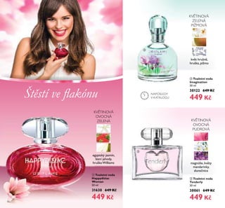 86
ባ Toaletní voda
Imagination
50 ml
30122 649 Kč
449 Kč
magnólie, květy
mandarinky,
slunečnice
KVĚTINOVÁ
OVOCNÁ
PUDROVÁ
květ hrušně,
hruška, pižmo
KVĚTINOVÁ
ZELENÁ
PIŽMOVÁ
ቢ Toaletní voda
Happydisiac
Woman
50 ml
31630 649 Kč
449 Kč
egyptský jasmín,
lesní jahody,
hruška Williams
KVĚTINOVÁ
OVOCNÁ
ZELENÁ
Štěstí ve ﬂakónu
ቢ
NAPOSLEDY
V KATALOGU
ባ
ቤ
ቤ Toaletní voda
Tenderly
50 ml
30061 649 Kč
449 Kč
 