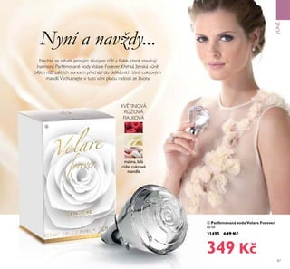87
ብ Parfémovaná voda Volare Forever
50 ml
31495 649 Kč
349 Kč
Nyní a navždy...
Nechte se zahalit jemným závojem r ží a ﬁalek, které otevírají
harmonii Parfémované vodyVolare Forever. Křehká ženská v n
bílých r ží zalitých sluncem přechází do delikátních tón cukrových
mandlí.Vychutnejte si tuto v ni plnou radosti ze života.
KV TINOVÁ
R ŽOVÁ
FIALKOVÁ
ብ
VNĚ
malina, bílá
r že, cukrové
mandle
 