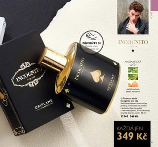 ባ
95
ባ Toaletní voda
Incognito pro něj
Sv ží tóny šťavnaté mochyn se
prolínají s aromatickým srdcem
z ledového čaje, levandule
a cedrového jehličí. V ni zakončuje
smyslné dozn ní pačuli. 50 ml
32540 549 Kč
AROMATICKÁ
SVĚŽÍ
pačuli, cedrové
jehličí, mochyn
VN
KAŽDÁ JEN
PŘIVOŇTE SI
Přetřete stranu
a vyzkoušejte vůni.
349 Kč
 