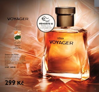 97
NYNÍ JEN
D EVITÁ
KO ENITÁ
mandarinka,
zelený čaj,
namibijská myrha
PRONJ
PŘIVOŇTE SI
P et ete stranu
a vyzŘoušejte vůni.
Toaletní voda Voyager
Vzrušující sm s bergamotu a mandarinky
připomíná žár poušt . Chladné odlesky
kardamomu, zeleného čaje a namibijské
myrhy jsou jako lehký vánek na vaší pleti.
Divoké srdce této vůn se rozvíjí do
santalového dřeva, vřesu vetiver a ambry.
75 ml
21707 649 Kč
299 Kč
 