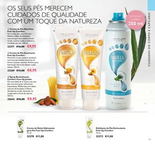 TAMANHO
JUMBO!
250 ml
119
ቢ ባ ቤ
ቢ Creme de Pés Nutritivo
Feet Up Comfort
Um creme rico, com Cera de
Abelha e Óleo de Amendoa
naturais que nutre intensamente
os pés, suaviza a pele e melhora a
condição dos pés. 150 ml.
32371 €16,00 €9,95
ባ Creme de Pés Suavizante
Feet Up Comfort
Mantenha os pés suaves e saudáveis
com as propriedades nutritivas da
Arnica e Jojoba naturais. Perfeito para
hidratação diária sem deixar a pele
oleosa. 150 ml.
32369 €13,00 €8,95
ቤ Spray Revitalizante
Comfort Feet Up Jumbo
Dê uma lufada de ar fresco aos seus
pés com este spray refrescante
instantâneo. Melhorado com óleos
naturais de Eucalipto e Menta,
desodoriza os pés, deixando-os
revigorados e livres de odores.
250 ml.
32643 €16,00 €8,95
Creme de Noite Hidratante
para Pés Feet Up Comfort
75 ml.
32370 €11,00
Esfoliante de Pés Estimulante
Feet Up Comfort
75 ml.
32373 €11,00
CUIDADOSDOCORPOECAPILARES
OS SEUS PÉS MERECEM
CUIDADOS DE QUALIDADE
COM UM TOQUE DA NATUREZA
 