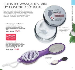 121
CUIDADOS AVANÇADOS PARA
UM CONFORTO SEM IGUAL
Para manter os pés saudáveis e bonitos, necessita apenas
de duas coisas: uma rotina regular de cuidados dos pés e os
nossos produtos Feet Up. Experimente um hoje e descubra
como a sua fórmula rica e nutritiva deixa os seus pés
refrescados, suaves e mais bonitos do que nunca!
ቦ Máscara Intensiva para Pés Secos e
Cansados Feet Up Advanced
Hidratação instantânea com o Complexo
Intensive Care e Extratos suavizantes. Para
melhores resultados, deixe atuar durante a noite.
100 ml.
22689 €12,00 €7,95
ቦ
Deixe atuar durante a
noite para hidratar, nutrir
e suavizar pés secos,
cansados e doridos
NOVO
EDIÇÃO LIMITADA
ቧ Lima de Pés 4 em 1
Esta lima de pés supercompacta inclui pedra
pomes, escova, lixa e lima de metal – tudo o que
precisa para limpar as unhas e manter os pés
suaves e sem calosidades. 19,6 x 4,6 x 3,4 cm,
(corda) comprimento 7,5 cm.
29135 €6,00 €3,95
A escova limpa
as unhas e pés
CUIDADOSDOCORPOECAPILARES
ቧ
 