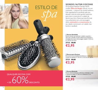 122
ESTILO DE
spa
ቢ Escova Ventilada
Escova versátil, para pentear o cabelo e quando o
seca com o secador, já que as aberturas aumentam a
circulação do ar para uma secagem rápida. C: 23,2 cm
x L: 4,5 cm x A: 4 cm.
27133 €8,00
€2,95
ባ Escova para Pentear
Esta escova com almofada desembaraça o cabelo sem
o puxar ou daniﬁcar. C: 25 cm x L: 6,5 cm x A: 3,8 cm.
27131 €8,00
€2,95
ቤ Escova Redonda
Escova redonda ideal para adicionar ondulação, corpo
e volume ao cabelo. C: 24,5 cm x Diâmetro: 5 cm.
27132 €8,00
€2,95
SEGREDO: NUTRIR E ESCOVAR
Os produtos RestoreTherapy HairX
contêm Óleo de Argão natural, rico em
nutrientes – o tesouro do mundo botânico.
Este ingrediente foi escolhido pelo seu
elevado nível de ácidos gordos essenciais
para nutrir e reconstruir o cabelo de
dentro para fora. Deixe que esta fórmula
rica, juntamente com uma escovagem
diária, estimulem o crescimento do
seu cabelo e promovam um cabelo mais
bonito e saudável.
QUALQUER ESCOVA COM
+ DE 60%DESCONTO
ቢ
ባ
ቤ
 