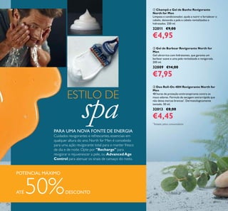 124
ቤ Deo Roll-On 48H Revigorante North for
Men
48 horas de proteção antitranspirante contra os
maus odores. Fórmula de secagem extrarrápida que
não deixa marcas brancas*
. Dermatologicamente
testado. 50 ml.
32013 €8,00
€4,45
ባ Gel de Barbear Revigorante North for
Men
Gel ultrarrico com hidratantes, que garante um
barbear suave e uma pele revitalizada e revigorada.
200 ml.
32009 €14,00
€7,95
ቢ Champô e Gel de Banho Revigorante
North for Men
Limpeza e condicionador, ajuda a nutrir e fortalecer o
cabelo, deixando a pele e cabelo revitalizados e
hidratados. 250 ml.
32011 €9,00
€4,95
ESTILO DE
spaPARA UMA NOVA FONTE DE ENERGIA
Cuidados revigorantes e refrescantes, essenciais em
qualquer altura do ano. North for Men é concebido
para uma ação revigorante total para o manter fresco
de dia e de noite. Opte por "Recharge" para
revigorar e rejuvenescer a pele, ou AdvancedAge
Control para atenuar os sinais de cansaço do rosto.
*
Testado pelos consumidores
POTENCIAL MÁXIMO
ATÉ 50%DESCONTO
 
