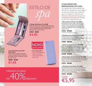 126
ቦ Sérum de Unhas 5 em 1 The ONE
Nutra as unhas secas e quebradiças com o Sérum de
Unhas 5 em 1 The ONE. Enriquecido com extratos
de plantas e minerais, este sérum rico, de fácil
aplicação, hidrata, suaviza e revitaliza as unhas
fracas, reparando a sua força e ﬂexibilidade. 8 ml.
32580 €10,00
ቧ Estimulador de Crescimento The ONE
Fórmula multinutritiva para umas unhas mais longas e
fortes, em 3 dias. Com Extrato de Kiwi e Vitaminas C
e E para unhas e cutículas saudáveis. 8 ml.
31032 €10,00
ብ Esfoliante para Cutículas The ONE
Fórmula em gel nutritivo e hidratante, com
microesferas, que remove a pele seca e áspera,
para umas cutículas mais bonitas. 7 ml.
31035 €10,00
ቨ Revitalizante de Unhas The ONE
Revitalizante ultra-hidratante que nutre, hidrata e
revigora as unhas. Com nutrientes essenciais que
ajudam a evitar unhas secas e estriadas, ajudando ao
seu crescimento saudável. 8 ml.
31033 €10,00
ቢ Estojo de Manicure The ONE
Estojo de manicure em imitação de pele com tudo
o que é necessário para umas unhas perfeitas. Com
cinco ferramentas para unhas irrepreensíveis.
Dimensões: 10.3 x 6.9 x 2.4 cm.
24855 €8,95
€4,95
CADA:
€5,95
ESTILO DE
spa
A SUA MANICURE
PROFISSIONAL EM CASA
Os cuidados das unhas perfeitos não
têm de ser complexos ou caros. Alguns
minutos por semana são o suﬁciente
para um cuidado em casa que para
além de relaxante lhe proporciona
resultados maravilhosos. Ofereça
às unhas um tratamento de luxo.
FORTALEÇA AS UNHAS
ATÉ 40%DESCONTO
ባ Lima de Unhas para Polir
Super Shine
Lima de polir com duas funções para
manter as unhas fantásticas, onde quer
que esteja. Fácil de transportar na mala.
8 x 3,2 x 1,5 cm.
29002 €3,00
€1,95
UTILIZAÇÃO:
• Use o lado lilás para
limpar as unhas
• Use o lado branco
para polir
NOVO
EDIÇÃO LIMITADA
ቢ
ባ
ቤ Removedor de Verniz The ONE
Removedor de verniz rápido e eﬁciente, para
remover até os tons mais escuros sem deixar
resíduos*
. Com ingredientes hidratantes e de
tratamento. Delicado aroma de amêndoa. Sem
acetona. 75 ml.
31034 €10,00
*
Testado num painel de 62 mulheres
 