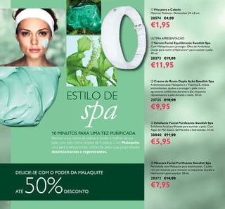 130
ብ Esfoliante Facial Puriﬁcante Swedish Spa
Esfoliante facial puriﬁcante para suavizar a pele. Com
Algas do Mar Sueco, Sal Marinho e hidratantes. 75 ml.
30840 €11,00
€5,95
ቤ Creme de Rosto Dupla Ação Swedish Spa
A desintoxicante Malaquite e a Vitamina E, ambas
antioxidantes, ajudam a proteger a pele contra
agressores ambientais durante o dia, enquanto
rejuvenescem a pele durante a noite. 50 ml.
23735 €18,00
€9,95
ቦ Máscara Facial Puriﬁcante Swedish Spa
Formulada com Malaquite para desintoxicar, Caulim
rico em minerais para remover as impurezas da pele e
Hydracare+ para suavizar. 50 ml.
20372 €14,00
€7,95
DELICIE-SE COM O PODER DA MALAQUITE
ATÉ 50%DESCONTO
ESTILO DE
spa10 MINUTOS PARA UMATEZ PURIFICADA
Renove a sua rotina de beleza e revele o melhor da sua
pele, com esta rotina simples de 4 passos. Com Malaquite,
uma pedra semipreciosa conhecida pelas suas propriedades
desintoxicantes e regenerantes.
ቢ Fita para o Cabelo
Material: Poliéster. Dimensões: 24 x 8 cm.
20574 €4,00
€1,95
ቢ
ÚLTIMA APRESENTAÇÃO
ባ Sérum Facial Equilibrante Swedish Spa
Com Malaquite para proteger, Óleo de Amêndoas
Doces para nutrir e Hydracare+ para suavizar a pele.
40 ml.
20373 €19,00
€11,95
 
