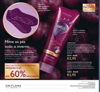 Catálogo152016(13/10–02/112016)
ባ Creme de Pés Festive Time Feet Up
Hidratante rico e cremoso para suavizar os pés
cansados, com um magníico aroma e extrato
suavizante de Ameixa. Enriquecido com Glicerina
hidratante e Cera de Abelha para uma nutrição rica.
75 ml.
32845 €10,00
€3,95
ቢ Meias Lilac
Confortáveis meias com elástico para servir na
perfeição, acabamento "costelado" no calcanhar para
manter os pés sempre confortáveis. Parte superior
sem costura e nós em borracha na sola para uma ação
antiderrapante. Práticas e confortáveis, estas meias
podem ser usadas inclusive como pantufas. Tamanho
UE 36-39.
29134 €6,00
€2,95
O tempo pode estar frio, mas os seus pés estão
fantásticos graças ao novo Creme de Pés
FestiveTime Feet Up. Maravilhosamente
perfumado e infundido com o suavizante extrato
de Ameixa para revitalizar os pés!
Mime os pés
todo o inverno
PROCURA O PRESENTE PERFEITO?
ADQUIRA-O JÁ!
ATÉ 60%DESCONTO
Suaviza e revitaliza
os pés cansados de
inverno
NOVO
EDIÇÃO LIMITADA
Práticas e
confortáveis para
manter os pés
quentes no inverno
ቢ
ባ
ORIFLAME PORTUGAL,
Apoio ao Cliente e Encomendas: (+351) 308 807 500
www.orilame.pt
Todas as promoções estão sujeitas ao stock existente. Produtos que se encontrem
esgotados não acumulam para valores mínimos pedidos em qualquer promoção.
Promoções válidas salvo erro tipográico.
Todas as promoções estão sujeitas ao stock existente.
Copyright ©2016 Orilame Cosmetics AG
 