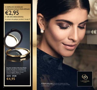 26
O ESPELHO DE BOLSO
GIORDANI GOLD PORAPENAS
€2,95(+ DE 55% DESCONTO)
na compra de qualquer produto*
da pág.27
Espelho de Bolso Giordani Gold
Espelho dourado com acabamento de
borracha. Perfeito para trazer na mala.
Com um espelho regular e um de
aumento. Diâmetro: 6,7 cm.
28292 €7,00
€4,95
A Modelo está a usar: Quarteto de Sombras de Olhos
Giordani Gold 32077 Radiant Plum, Eyeliner Líquido Giordani
Gold 32250 Black.
 