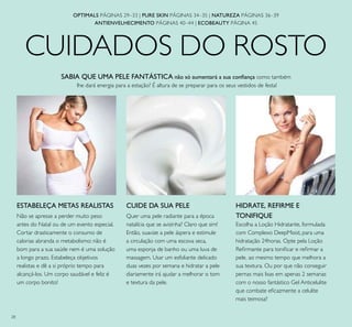 28
CUIDADOS DO ROSTO
SABIA QUE UMA PELE FANTÁSTICA não só aumentará a sua conﬁança como também
lhe dará energia para a estação? É altura de se preparar para os seus vestidos de festa!
CUIDE DA SUA PELE
Quer uma pele radiante para a época
natalícia que se avizinha? Claro que sim!
Então, suavize a pele áspera e estimule
a circulação com uma escova seca,
uma esponja de banho ou uma luva de
massagem. Usar um esfoliante delicado
duas vezes por semana e hidratar a pele
diariamente irá ajudar a melhorar o tom
e textura da pele.
ESTABELEÇA METAS REALISTAS
Não se apresse a perder muito peso
antes do Natal ou de um evento especial.
Cortar drasticamente o consumo de
calorias abranda o metabolismo: não é
bom para a sua saúde nem é uma solução
a longo prazo. Estabeleça objetivos
realistas e dê a si próprio tempo para
alcançá-los. Um corpo saudável e feliz é
um corpo bonito!
HIDRATE, REFIRME E
TONIFIQUE
Escolha a Loção Hidratante, formulada
com Complexo DeepMoist, para uma
hidratação 24horas. Opte pela Loção
Reﬁrmante para toniﬁcar e reﬁrmar a
pele, ao mesmo tempo que melhora a
sua textura. Ou por que não conseguir
pernas mais lisas em apenas 2 semanas
com o nosso fantástico Gel Anticelulite
que combate eﬁcazmente a celulite
mais teimosa?
OPTIMALS PÁGINAS 29–33 | PURE SKIN PÁGINAS 34–35 | NATUREZA PÁGINAS 36–39
ANTIENVELHECIMENTO PÁGINAS 40–44 | ECOBEAUTY PÁGINA 45
 