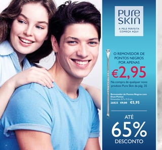 34
O REMOVEDOR DE
PONTOS NEGROS
POR APENAS
€2,95Na compra de qualquer novo
produto Pure Skin da pág. 35
Removedor de Pontos Negros com
Duas Pontas
Dimensões: 0,7 x 11,5 cm.
26825 €9,00 €5,95
ATÉ
65%DESCONTO
A PELE PERFEITA
COMEÇA AQUI
 