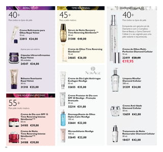 44
Creme de Dia com SPF 15
Time Reversing Intense
SkinGenistII
™
50 ml.
24185 €39,00
Creme de Noite
Time Reversing Intense
SkinGenistII
™
50 ml.
24188 €39,00
Apenas para uso externo
Cápsulas Ultrarreﬁrmantes
Royal Velvet
28 unidades
24547 €34,00
40Para todos os tipos de pele
ROYALVELVET
Enriquecida com genuíno pó de
Diamante e com o Complexo
Eternal Beauty, a Gama Diamond
Cellular é o seu segredo para uma
pele radiante e rejuvenescida.
Bálsamo Suavizante
Royal Velvet
30 ml.
31318 €25,00
Creme Reﬁrmante para
Olhos Royal Velvet
15 ml.
22815 €24,00
Bálsamo Suavizante
Royal Velvet
30 ml.
31318 €25,00
Limpeza Micellar
Diamond Cellular
200 ml.
21339 €24,00
Tratamento de Noite
Restaurador Diamond Cellular
30 ml.
18437 €42,00
Creme Anti-Idade
Diamond Cellular
50 ml.
13659 €42,00
DIAMOND CELLULAR
40+
Para todos os tipos de pele
Creme de Olhos Multi-
Perfection Diamond Cellular
15 ml.
22419 €28,00
€19,95
55+
Para pele muito madura
TIME REVERSING INTENSE
Olhos Royal Velvet
15 ml.
22815 €24,00
Creme Protetor de Dia com
SPF 30 NovAge - Proteção
Avançada
30 ml.
32214 €31,00
Creme de Dia Light Antirrugas
Ecollagen NovAge
50 ml.
32655 €35,00
Sérum de Noite Recovery
Time Reversing SkinGenist™
30 ml.
31308 €40,00
TIME REVERSING
45+
Para a pele madura
Creme de Olhos Time Reversing
SkinGenist™
15 ml.
24665 €26,00
Microesfoliante NovAge
100 ml.
32645 €22,00
Desmaquilhante de Olhos
Hydra Calm NovAge
150 ml.
32664 €22,00
 