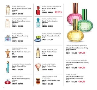 54
Eau de Parfum So Fever para
Ela
50 ml.
31099 €33,00
Eau de Parfum Volare
50 ml.
30025 €29,00
Eau de Parfum Possess
50 ml.
30886 €43,00
Eau de Toilette Divine
50 ml.
11355 €33,00
Eau de Parfum Amber Elixir
50 ml.
11367 €33,00
ቢ Eau de Toilette Memories ﬂirting
under ﬁreworks
30 ml.
32673 €22,00 €14,95
ባ Eau de Toilette Memories chasing
butterﬂies
30 ml.
32672 €22,00 €14,95
Eau de Toilette Tenderly
Promise
50 ml.
31875 €29,00
Eau de Toilette Elvie Fireﬂy
50 ml.
31119 €29,00
Eau de Toilette Eclat Femme
Weekend
50 ml.
31293 €33,00
Eau de Toilette Happydisiac
Woman
50 ml.
31630 €29,00
ቤ Eau de Toilette Memories
daydreaming in a hammock
30 ml.
32671 €22,00 €14,95
Eau de Parfum Amazing
Paradise
50 ml.
32504 €43,00
ORIENTAL ABAUNILHADA
AMADEIRADA
FLORAL FRUTADA AMADEIRADA
FLORAL FRUTADA
FLORAL ROSAVIOLETA
Eau de Parfum Giordani Gold
Original
50 ml.
32150 €35,00
CHIPRE FLORAL FRUTADA
FLORAL FRUTADA
FLORAL FRUTADA
ORIENTAL ABAUNILHADA FRUTADA
MUGUET FLORAL FLORES BRANCAS
FLORAL AMADEIRADA
FLORAL FRUTADA AMADEIRADA
ORIENTAL ABAUNILHADA
AMADEIRADA
Eau de Parfum My Red
50 ml.
25403 €43,00 €29,95
FLORAL FRUTADA AMADEIRADA
FLORAL FRUTADAVERDE FLORAL FRUTADAVERDE
ቢ
ባ
ቤ
 