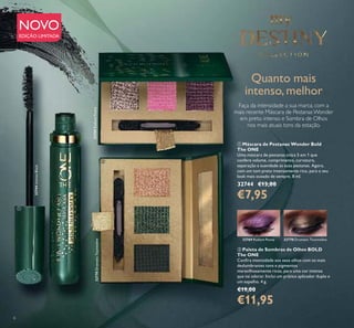 6
NOVO
EDIÇÃO LIMITADA
Quanto mais
intenso, melhor
Faça da intensidade a sua marca, com a
mais recente Máscara de PestanasWonder
em preto intenso e Sombra de Olhos
nos mais atuais tons da estação.
ቢ Máscara de Pestanas Wonder Bold
The ONE
Uma máscara de pestanas única 5 em 1 que
confere volume, comprimento, curvatura,
separação e suavidade às suas pestanas. Agora,
com um tom preto intensamente rico, para o seu
look mais ousado de sempre. 8 ml.
32744 €13,00
€7,95
ባ Paleta de Sombras de Olhos BOLD
The ONE
Conﬁra intensidade aos seus olhos com os mais
deslumbrantes tons e pigmentos
maravilhosamente ricos, para uma cor intensa
que vai adorar. Inclui um prático aplicador duplo e
um espelho. 4 g.
€19,00
€11,95
32769RadiantPeony
32770DramaticTourmaline
32744IntenseBlack
32769 Radiant Peony 32770 Dramatic Tourmaline
ቢ
ባ
 