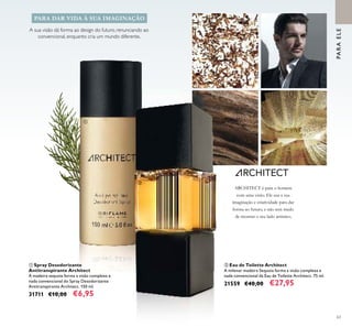 63
A sua visão dá forma ao design do futuro, renunciando ao
convencional, enquanto cria um mundo diferente.
ARCHITECT é para o homem
com uma visão. Ele usa a sua
imaginação e criatividade para dar
forma ao futuro, e não tem medo
de mostrar o seu lado artístico.
PARA DAR VIDA À SUA IMAGINAÇÃO
ቢ Spray Desodorizante
Antitranspirante Architect
A madeira sequoia forma a visão complexa e
nada convencional do Spray Desodorizante
Antitranspirante Architect. 150 ml.
31711 €10,00 €6,95
ባ Eau de Toilette Architect
A milenar madeira Sequoia forma a visão complexa e
nada convencional da Eau de Toilette Architect. 75 ml.
21559 €40,00 €27,95
PARAELE
ቢ
ባ
 