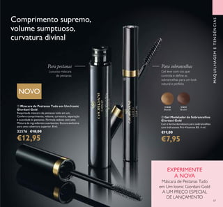 67
Gel leve com cor, que
controla e deﬁne as
sobrancelhas para um look
natural e perfeito
MAQUILHAGEMETENDÊNCIAS
ባ Gel Modelador de Sobrancelhas
Giordani Gold
Cor e forma duradoura para sobrancelhas
com hidratante Pró-Vitamina B5. 4 ml.
€11,00
€7,95
31430
Blonde
31431
Brown
EXPERIMENTE
A NOVA
Máscara de Pestanas Tudo
em Um Iconic Giordani Gold
A UM PREÇO ESPECIAL
DE LANÇAMENTO
Comprimento supremo,
volume sumptuoso,
curvatura divinal
Para sobrancelhas
ባ
ቢ Máscara de Pestanas Tudo em Um Iconic
Giordani Gold
Requintada máscara de pestanas tudo em um.
Confere comprimento, volume, curvatura, separação
e suavidade às pestanas. Fórmula sedosa com uma
Mistura de ingredientes suavizantes. Escova exclusiva
para uma cobertura superior. 8 ml.
32576 €18,00
€12,95
Luxuosa máscara
de pestanas
NOVO
Para pestanas ቢ
 