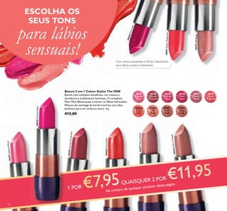 70
ESCOLHA OS
SEUS TONS
para lábios
sensuais!
30660PinkLady
30667SweetTangerine
30675VIPBeige
Batom 5 em 1 Colour Stylist The ONE
Batom com múltiplos benefícios, cor intensa e
duradoura e acabamento luminoso. O complexo
Flexi Wax Blend ajuda a manter os lábios hidratados.
Mistura de manteiga de karité nutritiva com óleo
botânico para um conforto extra. 4 g.
€12,00
30655UptownRose
30659FuchsiaHype
30668CoralIdeal
30677WarmNude
30676ChicInTaupe
30658GarnetAttraction
30655
Uptown
Rose
30658
Garnet
Attraction
30659
Fuchsia
Hype
30660
Pink
Lady
30661
Clover
Haze
30667
Sweet
Tangerine
30668
Coral
Ideal
30675
VIP
Beige
30676
Chic In
Taupe
30677
Warm
Nude
1 POR
QUAISQUER 2 POR
Na compra de qualquer produto desta página
Com ceras suavizantes e Ácido Hialurónico
para lábios suaves e hidratados
 