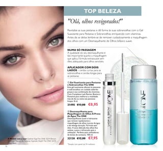 76
TOP BELEZA
"Olá, olhos revigorados!"
NUMA SÓ PASSAGEM
A qualidade do seu desmaquilhante é
tão importante quanto a maquilhagem
que aplica. Fórmula extrassuave sem
óleo, adequado para olhos sensíveis.
Revitalize as suas pestanas e dê forma às suas sobrancelhas com o Gel
Suavizante para Pestanas e Sobrancelhas, enriquecido com vitaminas.
Antes de se deitar, lembre-se de remover cuidadosamente a maquilhagem
dos olhos com um Desmaquilhante de Olhos bifásico suave.
ቢ Gel Suavizante para Pestanas
e Sobrancelhas The ONE
Este gel suavizante oferece às pestanas
e sobrancelhas um cuidado soberbo
graças à sua combinação de vitaminas.
Com Complexo Lash Revive, Biotina e
Pantenol para melhorar a vitalidade.
Use de dia ou noite nas pestanas
limpas. 8 ml.
31490 €13,00 €8,95
ባ Desmaquilhante para
Maquilhagem de Olhos À Prova
de Água The ONE
Desmaquilhante suave e hidratante
que remove rapidamente a
maquilhagem de olhos à prova de água
e de wlonga duração. Fórmula sem
óleo. A zona delicada dos olhos ﬁca
sedosa, suave e refrescada após a
utilização*
. Perfeito para utilizadores
de lentes de contacto. 100 ml.
32138 €12,00 €7,95
APLICADOR COM DOIS
LADOS – cerdas curtas para as
sobrancelhas e cerdas longas para
as pestanas
*
Testado num painel de 94 mulheres
ቢ
ባ
A Modelo está a usar: Eyeliner KajalThe ONE 33214 Brown
Shimmer, Máscara de Pestanas Hypnotic DepthThe ONE 32435
Deep Black.
 