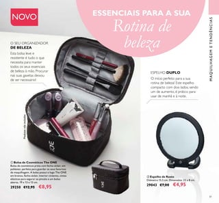 Produtosnãoincluídos
81
O início perfeito para a sua
rotina de beleza! Este espelho
compacto com dois lados, sendo
um de aumento, é prático para
usar de manhã e à noite.
ESPELHO DUPLO
ESSENCIAIS PARA A SUA
Rotina de
beleza
NOVO
MAQUILHAGEMETENDÊNCIAS
ቢ Bolsa de Cosméticos The ONE
Bolsa de cosméticos preta com fecho-éclair, em
poliéster, perfeita para guardar os seus favoritos
de maquilhagem. A bolsa possui o logo The ONE
em branco, fecho-éclair, interior cinzento, cintas
elásticas para segurar os pincéis e um bolso
aberto. 19 x 13 x 13 cm.
29250 €12,95 €8,95
ባ Espelho de Rosto
Diâmetro 15,5 cm. Dimensões: 22 x 8 cm.
29043 €7,00 €4,95
Esta bolsa leve e
resistente é tudo o que
necessita para manter
todos os seus essenciais
de beleza à mão. Procurar
nas suas gavetas deixou
de ser necessário!
O SEU ORGANIZADOR
DE BELEZA
ቢ
ባ
 