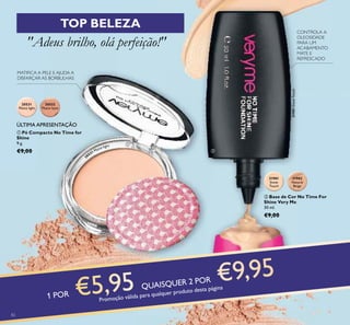 82
ባ
1 POR
QUAISQUER 2 POR
Promoção válida para qualquer produto desta página
TOP BELEZA
"Adeus brilho, olá perfeição!"
20531
Matte light
20532
Matte latte
MATIFICA A PELE E AJUDA A
DISFARÇAR AS BORBULHAS
ቢ Pó Compacto No Time for
Shine
9 g.
€9,00
ÚLTIMA APRESENTAÇÃO
20531 Matte light
CONTROLA A
OLEOSIDADE
PARA UM
ACABAMENTO
MATE E
REFRESCADO
31901
Snow
Touch
31902
Natural
Beige
ባ Base de Cor No Time For
Shine Very Me
30 ml.
€9,00
ቢ
31901SnowTouch
 