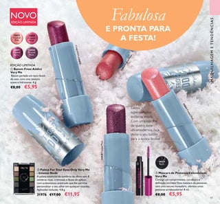 83
Lábios
superperlados
estão na moda.
Com uma escolha
de quatro tons
ultramodernos, faça
deste o seu batom
para a época festiva!
32853
Frosted
Pink
32854
Frosted
Rose
32855
Frosted
Berry
32858
Frosted
Plum
NOVO
EDIÇÃO LIMITADA
Fabulosa
E PRONTA PARA
A FESTA!
MAQUILHAGEMETENDÊNCIAS
32853FrostedPink
32854FrostedRose
32855FrostedBerry
32858FrostedPlum
26024
Black
ባ Paleta For Your Eyes Only Very Me
- Intense Nude
A paleta essencial de sombras de olhos tem 8
sombras ricas, cremosas e fáceis de aplicar,
com acabamento acetinado que lhe permite
personalizar o seu olhar em qualquer ocasião.
Aplicador incluído. 4,8 g.
31976 €17,00 €11,95
ቤ Máscara de Pestanas Extendalash
Very Me
Consiga um comprimento, curvatura e
deﬁnição incríveis! Esta máscara de pestanas,
com uma escova inovadora, oferece umas
pestanas arrebatadoras! 8 ml.
€8,00 €5,95
ቢ Batom Frost Addict
Very Me
Batom perlado em tons fáceis
de usar, com uma textura
suave e hidratante. 4 g.
€8,00 €5,95
EDIÇÃO LIMITADA
ቢ
ቤ
ባ
 