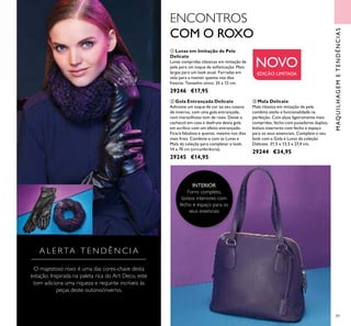89
ባ Gola Entrançada Delicate
Adicione um toque de cor ao seu casaco
de inverno, com uma gola entrançada,
num maravilhoso tom de roxo. Deixe o
cachecol em casa e desfrute desta gola
em acrílico com um efeito entrançado.
Ficará fabulosa e quente, mesmo nos dias
mais frios. Combine-a com as Luvas e
Mala da coleção para completar o look.
14 x 70 cm (circunferência).
29245 €14,95
ቢ Luvas em Imitação de Pele
Delicate
Luvas compridas clássicas em imitação de
pele para um toque de soﬁsticação. Mais
largas para um look atual. Forradas em
velo para a manter quente nos dias
frescos. Tamanho único. 35 x 12 cm.
29246 €17,95
ቤ Mala Delicate
Mala clássica em imitação de pele
combina estilo e funcionalidade na
perfeição. Com alças ligeiramente mais
compridas, fecho com puxadores duplos,
bolsos interiores com fecho e espaço
para os seus essenciais. Complete o seu
look com a Gola e Luvas da coleção
Delicate. 31,5 x 13,5 x 27,4 cm.
29244 €34,95
MAQUILHAGEMETENDÊNCIAS
NOVO
EDIÇÃO LIMITADA
A L E R TA T E N D Ê N C I A
O majestoso roxo é uma das cores-chave desta
estação. Inspirada na paleta rica do Art Deco, este
tom adiciona uma riqueza e requinte incríveis às
peças deste outono/inverno.
ENCONTROS
COM O ROXO
ቢ
ባ
ቤ
INTERIOR
Forro completo,
bolsos interiores com
fecho e espaço para os
seus essenciais
 