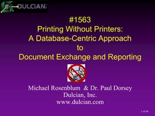 1 of 44
#1563
Printing Without Printers:
A Database-Centric Approach
to
Document Exchange and Reporting
Michael Rosenblum & Dr. Paul Dorsey
Dulcian, Inc.
www.dulcian.com
 