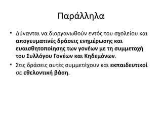 Παράλληλα
• Δύνανται να διοργανωθούν εντός του σχολείου και
απογευματινές δράσεις ενημέρωσης και
ευαισθητοποίησης των γονέων με τη συμμετοχή
του Συλλόγου Γονέων και Κηδεμόνων.
• Στις δράσεις αυτές συμμετέχουν και εκπαιδευτικοί
σε εθελοντική βάση.
 