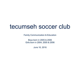 tecumseh soccer club
Family Communication & Education
Boys born in 2005 & 2006
Girls born in 2004, 2005 & 2006
June 16, 2016
 