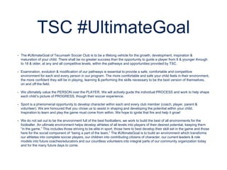 TSC #UltimateGoal
• The #UltimateGoal of Tecumseh Soccer Club is to be a lifelong vehicle for the growth, development, ins...