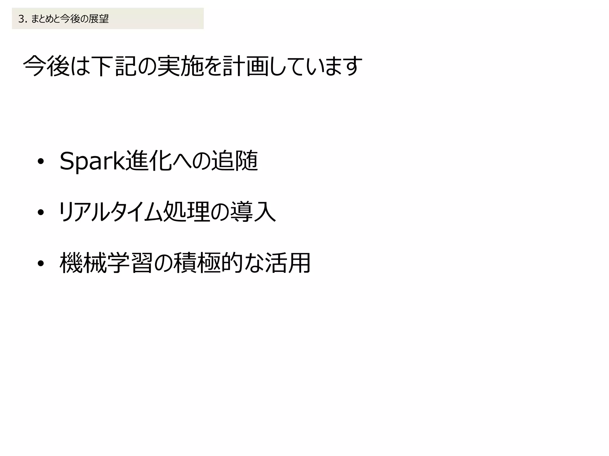 今後は下記の実施を計画しています
3. まとめと今後の展望
• Spark進化への追随
• リアルタイム処理の導入
• 機械学習の積極的な活用
 