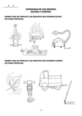 12
___/___/___
INTENSIDAD DE LOS SONIDOS.
SUAVES Y FUERTES.
- RODEA CON UN CÍRCULO LOS OBJETOS QUE SUENEN SUAVE.
- EN CASA PÍNTALOS.
- RODEA CON UN CÍRCULO LOS OBJETOS QUE SUENEN FUERTE.
- EN CASA PÍNTALOS.
 