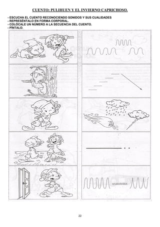 22
CUENTO: PULIHUEN Y EL INVIERNO CAPRICHOSO.
- ESCUCHA EL CUENTO RECONOCIENDO SONIDOS Y SUS CUALIDADES
- REPRESÉNTALO EN FORMA CORPORAL.
- COLÓCALE UN NÚMERO A LA SECUENCIA DEL CUENTO.
- PÍNTALO.
 