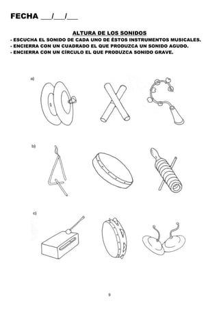 9
FECHA ___/___/___
ALTURA DE LOS SONIDOS
- ESCUCHA EL SONIDO DE CADA UNO DE ÉSTOS INSTRUMENTOS MUSICALES.
- ENCIERRA CON UN CUADRADO EL QUE PRODUZCA UN SONIDO AGUDO.
- ENCIERRA CON UN CÍRCULO EL QUE PRODUZCA SONIDO GRAVE.
 